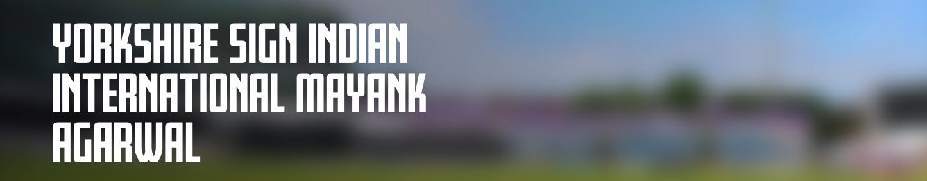 What Does Mayank Agarwal's Signing Mean For Yorkshire County Cricket Club?